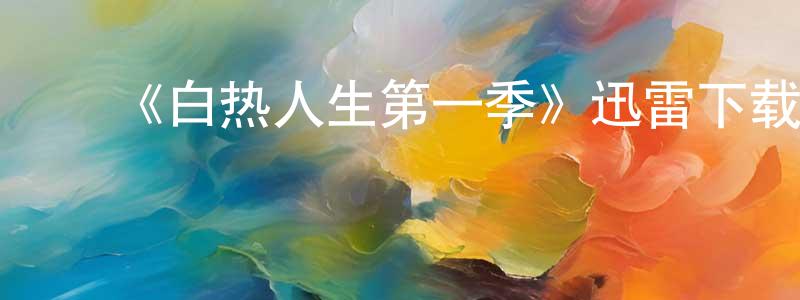 陈培杰发布《白热人生第一季》迅雷下载/在线观看-都市情感-美剧天堂